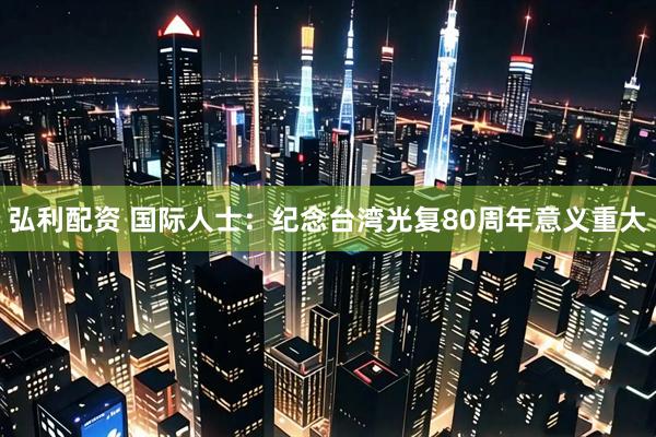 弘利配资 国际人士:纪念台湾光复80周年意义重大