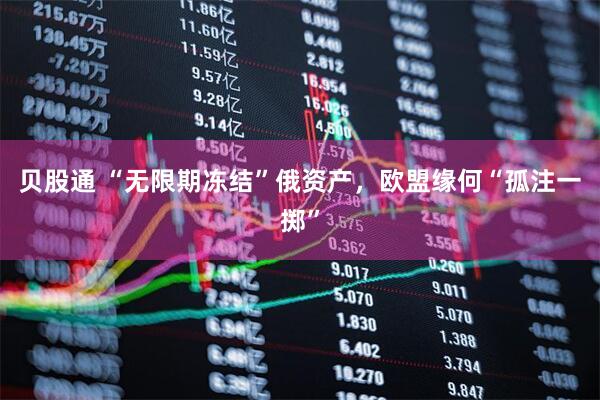 贝股通 “无限期冻结”俄资产，欧盟缘何“孤注一掷”