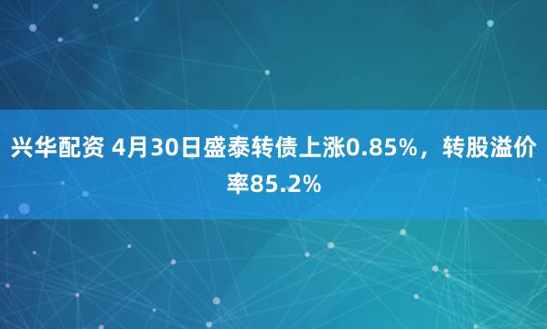 兴华配资 4月30日盛泰转债上涨0.85%，转股溢价率85.2%