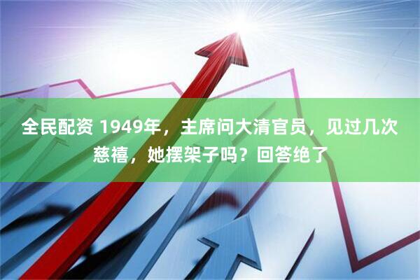 全民配资 1949年，主席问大清官员，见过几次慈禧，她摆架子吗？回答绝了
