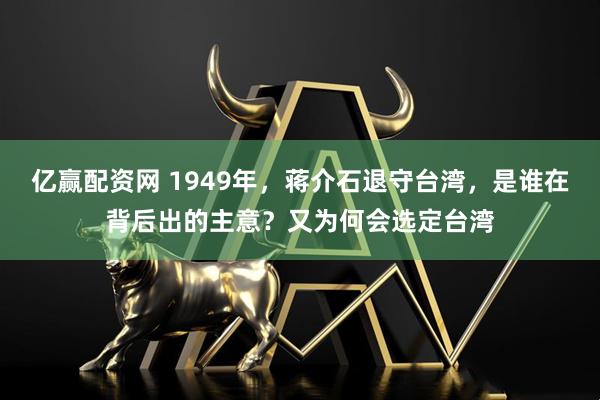 亿赢配资网 1949年，蒋介石退守台湾，是谁在背后出的主意？又为何会选定台湾