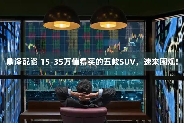 鼎泽配资 15-35万值得买的五款SUV，速来围观!