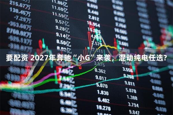 要配资 2027年奔驰“小G”来袭,混动纯电任选?