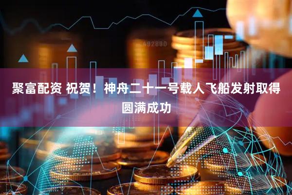 聚富配资 祝贺！神舟二十一号载人飞船发射取得圆满成功