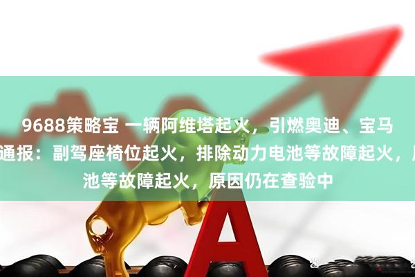 9688策略宝 一辆阿维塔起火，引燃奥迪、宝马等7辆车，最新通报：副驾座椅位起火，排除动力电池等故障起火，原因仍在查验中