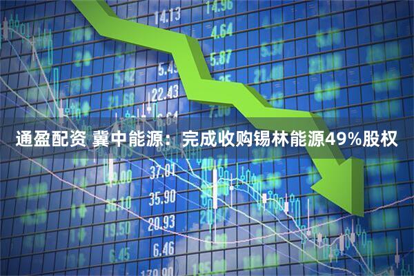 通盈配资 冀中能源：完成收购锡林能源49%股权
