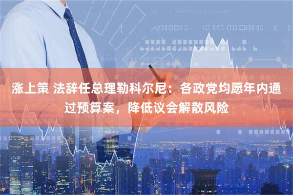 涨上策 法辞任总理勒科尔尼：各政党均愿年内通过预算案，降低议会解散风险