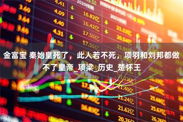 金富宝 秦始皇死了，此人若不死，项羽和刘邦都做不了皇帝_项梁_历史_楚怀王