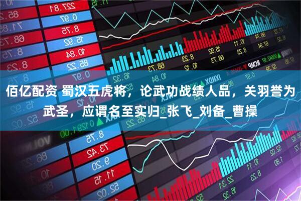 佰亿配资 蜀汉五虎将，论武功战绩人品，关羽誉为武圣，应谓名至实归_张飞_刘备_曹操