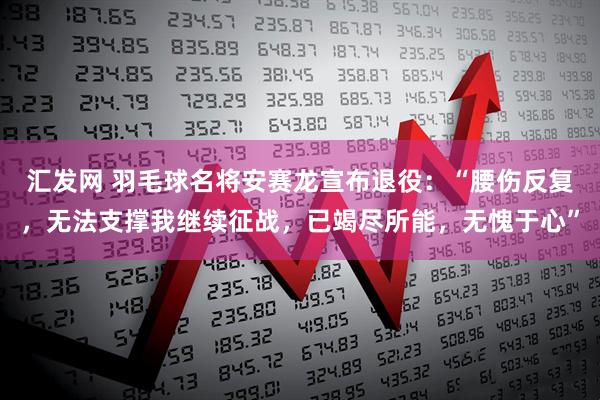 汇发网 羽毛球名将安赛龙宣布退役：“腰伤反复，无法支撑我继续征战，已竭尽所能，无愧于心”