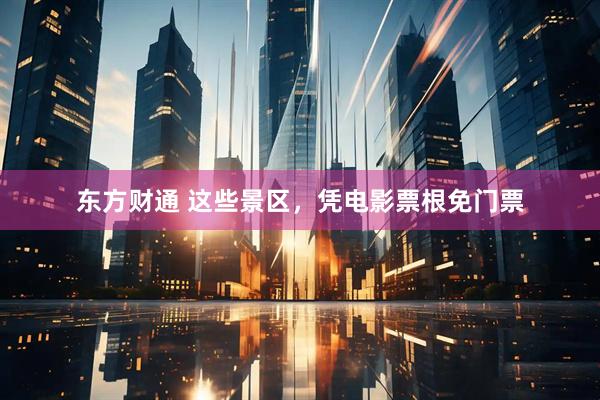 东方财通 这些景区，凭电影票根免门票